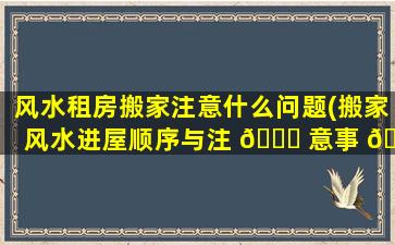 风水租房搬家注意什么问题(搬家风水进屋顺序与注 🐘 意事 🌻 项)